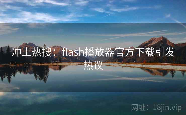 冲上热搜:flash播放器官方下载引发热议