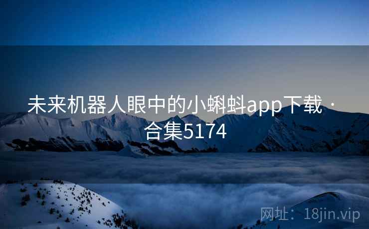 未来机器人眼中的小蝌蚪app下载 · 合集5174